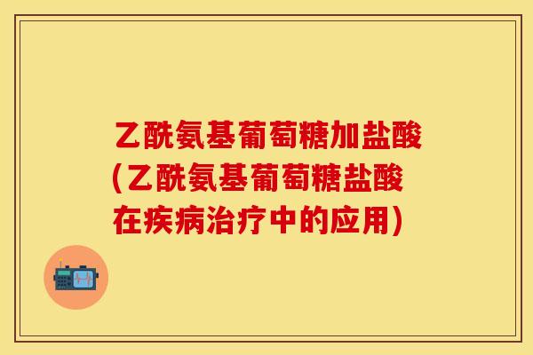 乙酰氨基葡萄糖加盐酸(乙酰氨基葡萄糖盐酸在疾病治疗中的应用)
