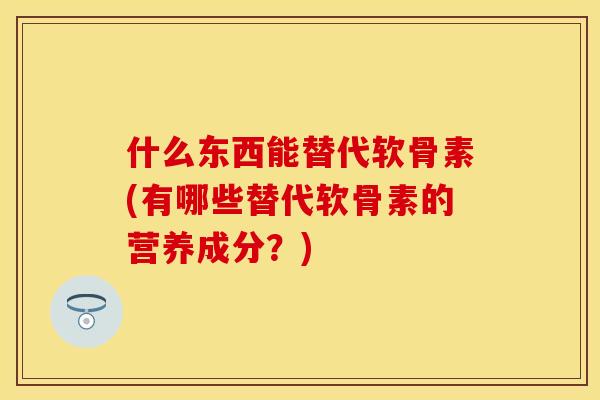 什么东西能替代软骨素(有哪些替代软骨素的营养成分？)