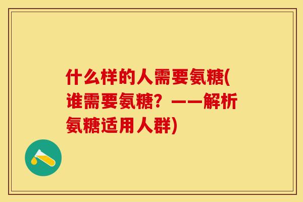 什么样的人需要氨糖(谁需要氨糖？——解析氨糖适用人群)