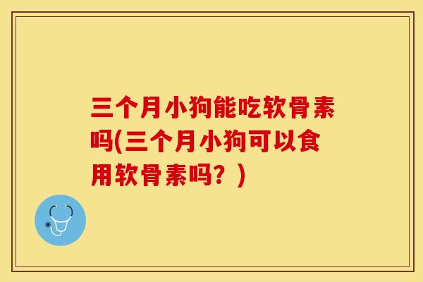三个月小狗能吃软骨素吗(三个月小狗可以食用软骨素吗？)