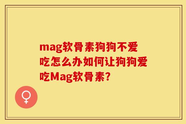 mag软骨素狗狗不爱吃怎么办如何让狗狗爱吃Mag软骨素？