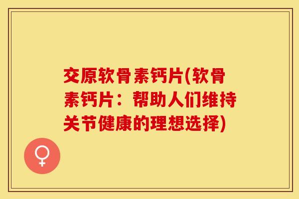交原软骨素钙片(软骨素钙片：帮助人们维持关节健康的理想选择)