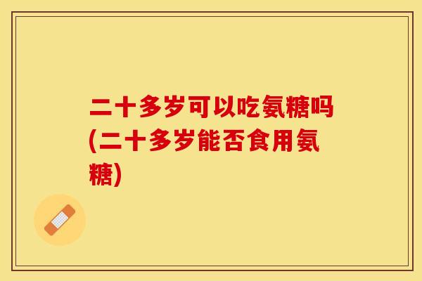 二十多岁可以吃氨糖吗(二十多岁能否食用氨糖)