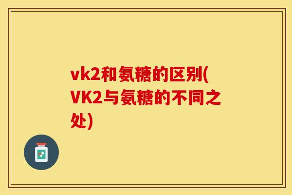 vk2和氨糖的区别(VK2与氨糖的不同之处)