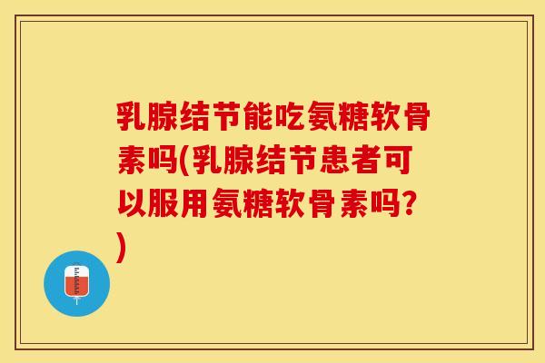 乳腺结节能吃氨糖软骨素吗(乳腺结节患者可以服用氨糖软骨素吗？)
