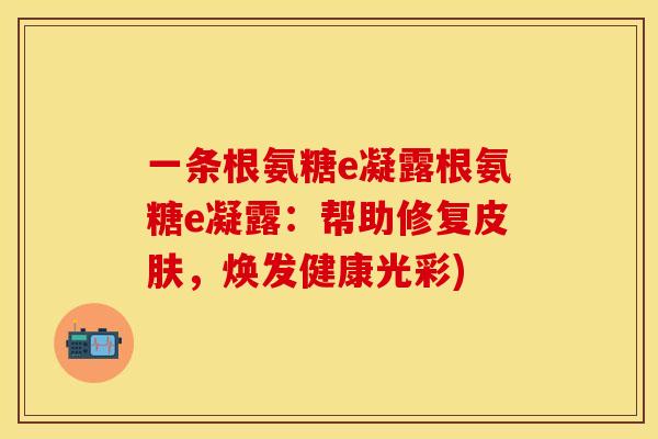 一条根氨糖e凝露根氨糖e凝露:帮助修复皮肤,焕发健康光彩)-第1张图片-关节保镖 一条根氨糖e凝露根氨糖e凝露:帮助修复皮肤,焕发健康光彩)-第1张图片-关节保镖