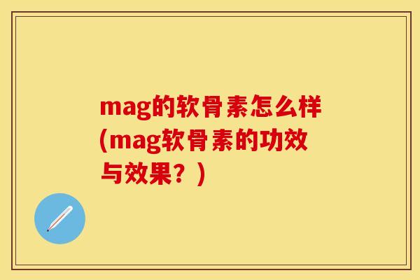 mag的软骨素怎么样(mag软骨素的功效与效果？)