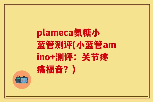 plameca氨糖小蓝管测评(小蓝管amino+测评：关节疼痛福音？)