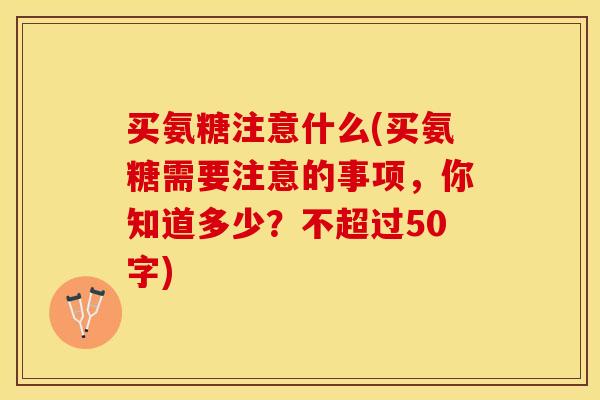 买氨糖注意什么(买氨糖需要注意的事项，你知道多少？不超过50字)