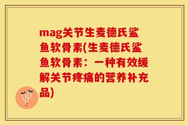 mag关节生麦德氏鲨鱼软骨素(生麦德氏鲨鱼软骨素：一种有效缓解关节疼痛的营养补充品)