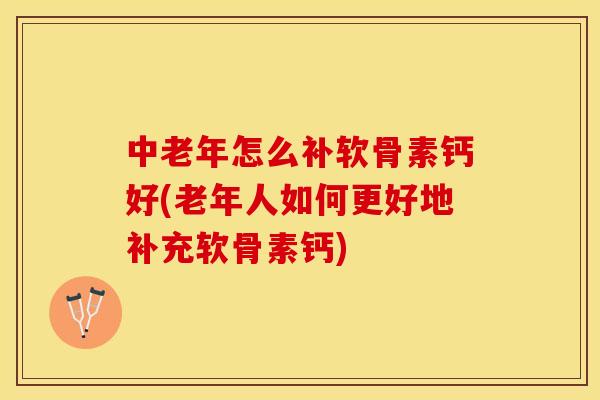中老年怎么补软骨素钙好(老年人如何更好地补充软骨素钙)