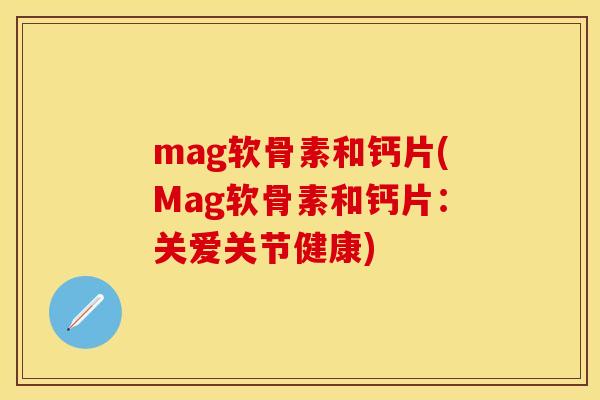 mag软骨素和钙片(Mag软骨素和钙片:关爱关节健康)-第1张图片-关节保镖 mag软骨素和钙片(Mag软骨素和钙片:关爱关节健康)-第1张图片-关节保镖