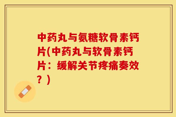 中药丸与氨糖软骨素钙片(中药丸与软骨素钙片：缓解关节疼痛奏效？)