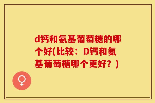 d钙和氨基葡萄糖的哪个好(比较：D钙和氨基葡萄糖哪个更好？)