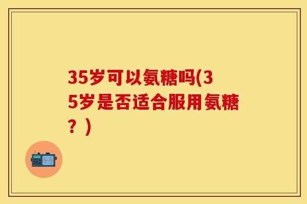 35岁可以氨糖吗(35岁是否适合服用氨糖？)