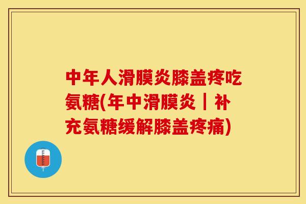 中年人滑膜炎膝盖疼吃氨糖(年中滑膜炎┃补充氨糖缓解膝盖疼痛)