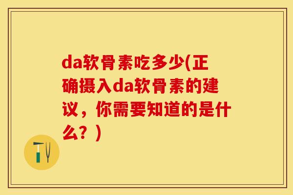 da软骨素吃多少(正确摄入da软骨素的建议，你需要知道的是什么？)