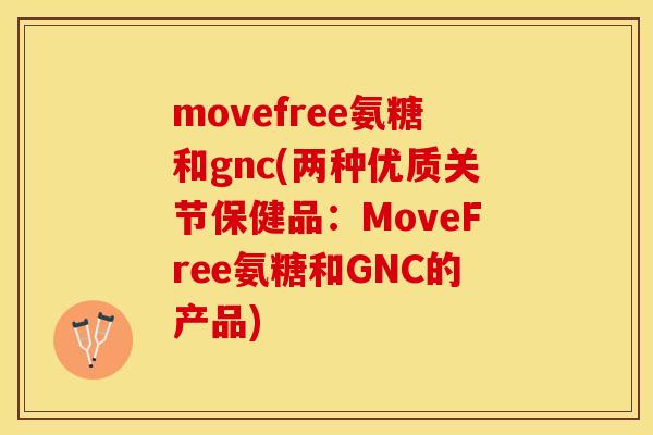 movefree氨糖和gnc(两种优质关节保健品：MoveFree氨糖和GNC的产品)
