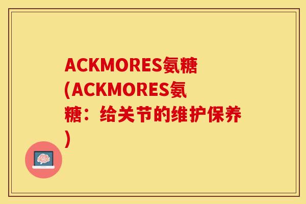 ACKMORES氨糖(ACKMORES氨糖：给关节的维护保养)