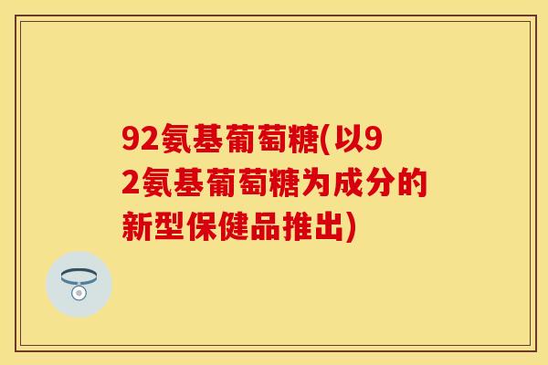 92氨基葡萄糖(以92氨基葡萄糖为成分的新型保健品推出)