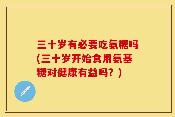 三十岁有必要吃氨糖吗(三十岁开始食用氨基糖对健康有益吗？)