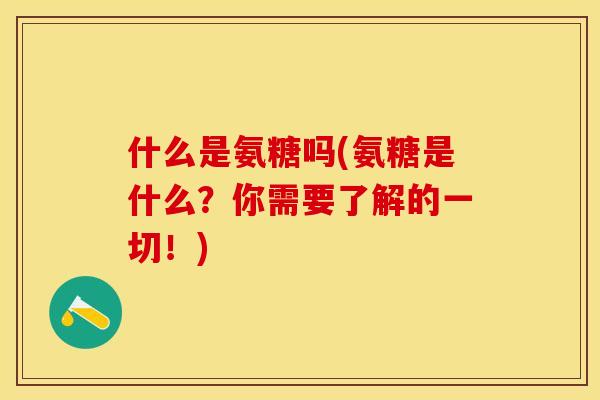 什么是氨糖吗(氨糖是什么？你需要了解的一切！)