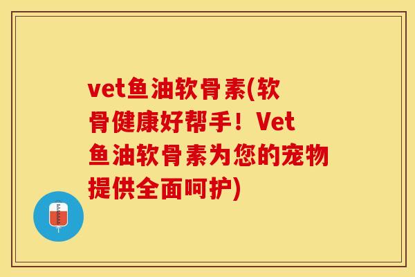 vet鱼油软骨素(软骨健康好帮手！Vet鱼油软骨素为您的宠物提供全面呵护)