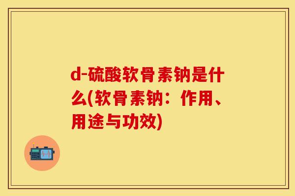 d-硫酸软骨素钠是什么(软骨素钠：作用、用途与功效)