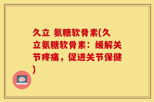 久立 氨糖软骨素(久立氨糖软骨素：缓解关节疼痛，促进关节保健)