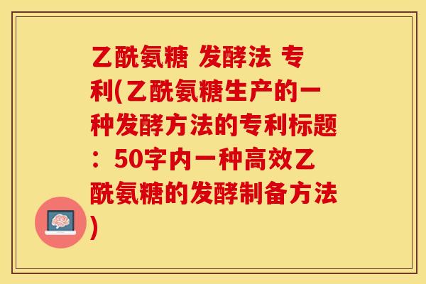 乙酰氨糖 发酵法 专利(乙酰氨糖生产的一种发酵方法的专利标题：50字内一种高效乙酰氨糖的发酵制备方法)