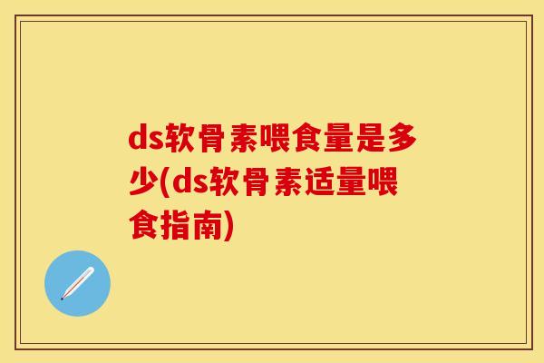 ds软骨素喂食量是多少(ds软骨素适量喂食指南)