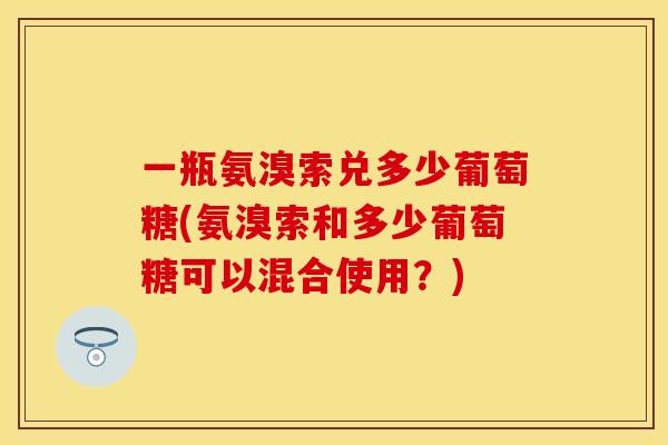 一瓶氨溴索兑多少葡萄糖(氨溴索和多少葡萄糖可以混合使用？)