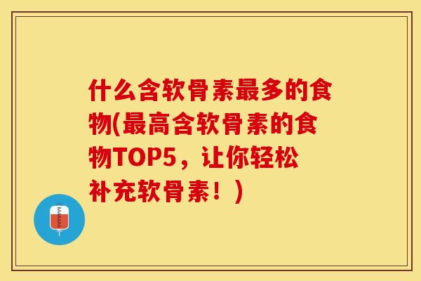 什么含软骨素最多的食物(最高含软骨素的食物TOP5，让你轻松补充软骨素！)