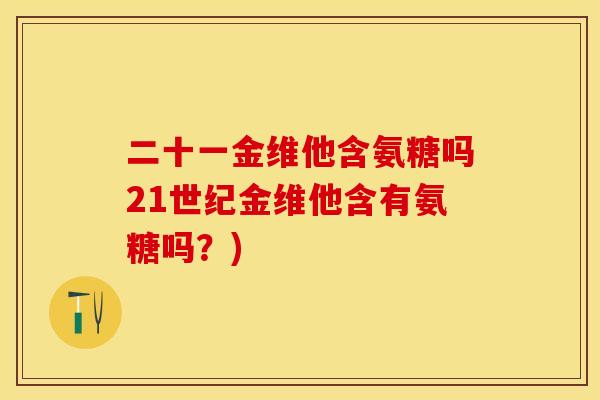 二十一金维他含氨糖吗21世纪金维他含有氨糖吗？)