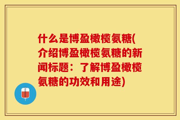 什么是博盈橄榄氨糖(介绍博盈橄榄氨糖的新闻标题：了解博盈橄榄氨糖的功效和用途)
