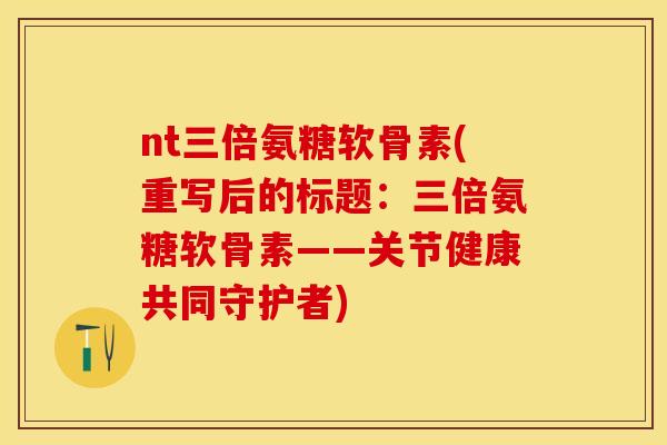 nt三倍氨糖软骨素(重写后的标题：三倍氨糖软骨素——关节健康共同守护者)