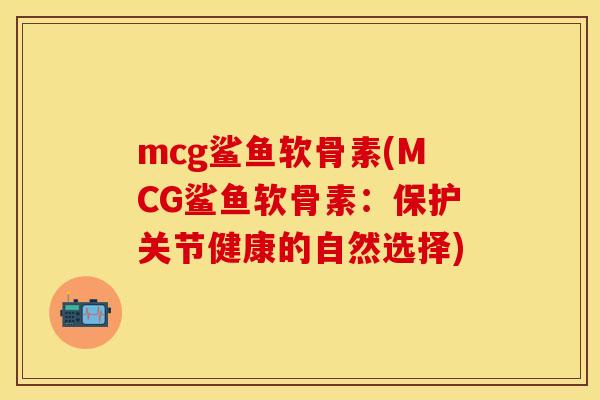 mcg鲨鱼软骨素(MCG鲨鱼软骨素：保护关节健康的自然选择)-第1张图片-关节保镖
