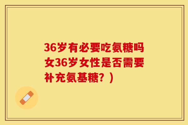 36岁有必要吃氨糖吗女36岁女性是否需要补充氨基糖？)
