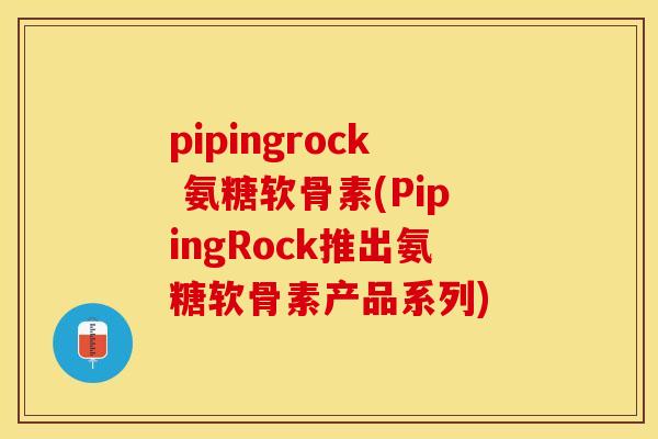 pipingrock 氨糖软骨素(PipingRock推出氨糖软骨素产品系列)