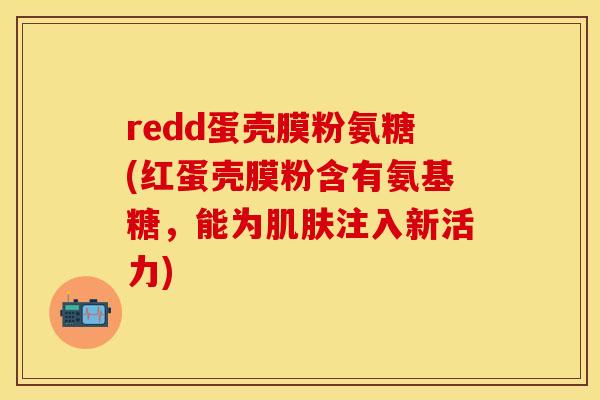 redd蛋壳膜粉氨糖(红蛋壳膜粉含有氨基糖，能为肌肤注入新活力)
