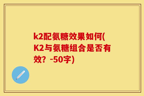 k2配氨糖效果如何(K2与氨糖组合是否有效？-50字)