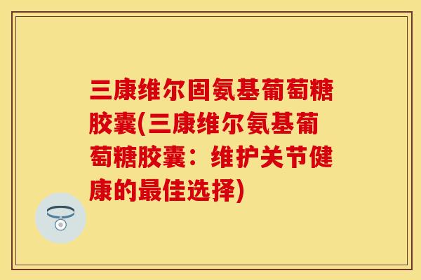 三康维尔固氨基葡萄糖胶囊(三康维尔氨基葡萄糖胶囊：维护关节健康的最佳选择)