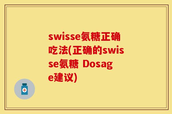 swisse氨糖正确吃法(正确的swisse氨糖 Dosage建议)