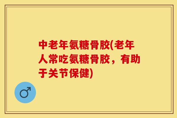 中老年氨糖骨胶(老年人常吃氨糖骨胶，有助于关节保健)