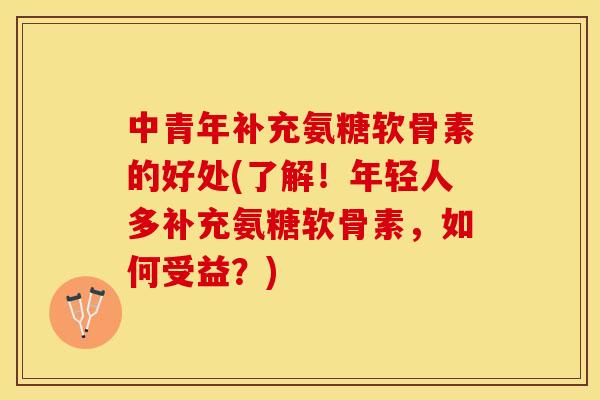 中青年补充氨糖软骨素的好处(了解！年轻人多补充氨糖软骨素，如何受益？)