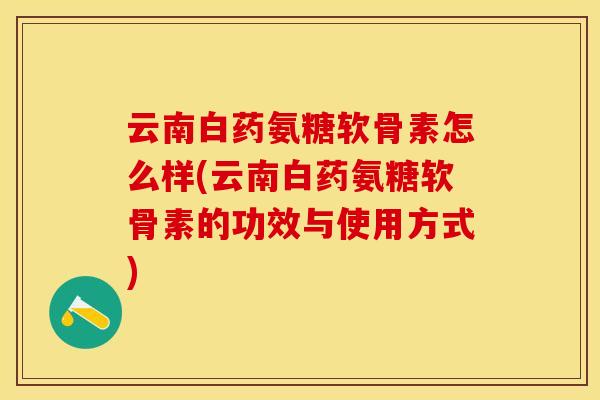 云南白药氨糖软骨素怎么样(云南白药氨糖软骨素的功效与使用方式)