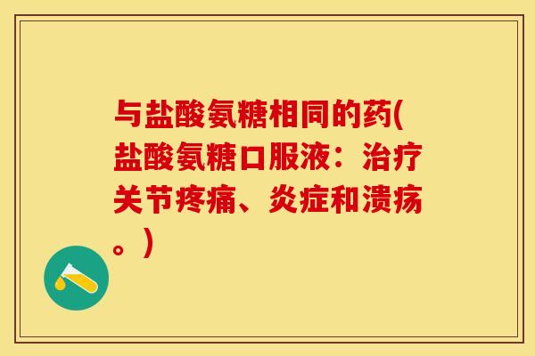 与盐酸氨糖相同的药(盐酸氨糖口服液：治疗关节疼痛、炎症和溃疡。)