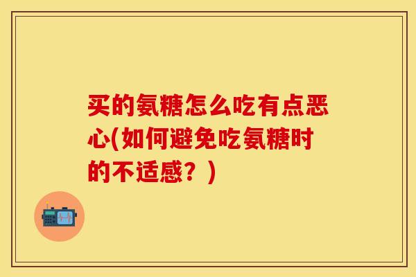 买的氨糖怎么吃有点恶心(如何避免吃氨糖时的不适感？)