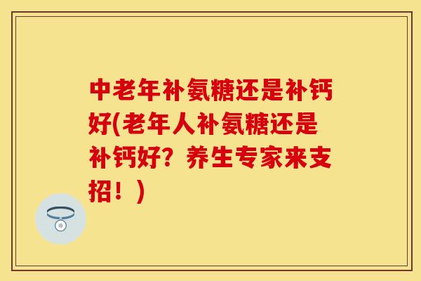 中老年补氨糖还是补钙好(老年人补氨糖还是补钙好？养生专家来支招！)
