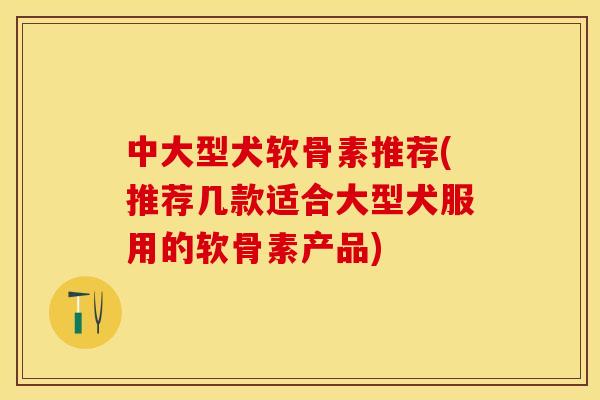 中大型犬软骨素推荐(推荐几款适合大型犬服用的软骨素产品)-第1张图片-关节保镖 中大型犬软骨素推荐(推荐几款适合大型犬服用的软骨素产品)-第1张图片-关节保镖